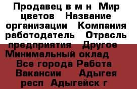 Продавец в м-н "Мир цветов › Название организации ­ Компания-работодатель › Отрасль предприятия ­ Другое › Минимальный оклад ­ 1 - Все города Работа » Вакансии   . Адыгея респ.,Адыгейск г.